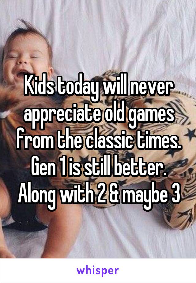 Kids today will never appreciate old games from the classic times.
Gen 1 is still better.
Along with 2 & maybe 3