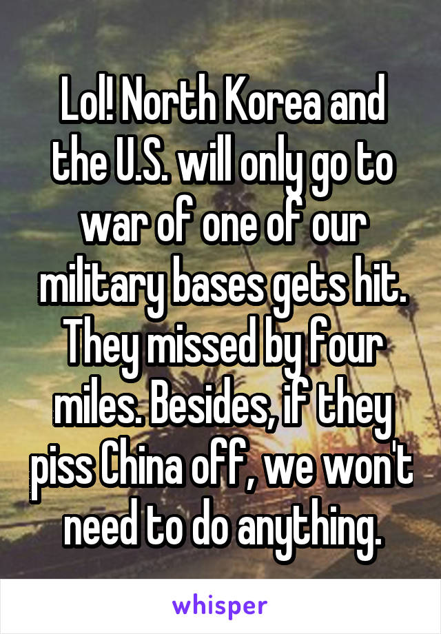 Lol! North Korea and the U.S. will only go to war of one of our military bases gets hit. They missed by four miles. Besides, if they piss China off, we won't need to do anything.