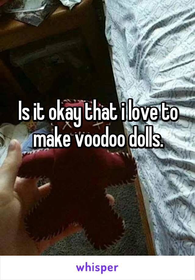 Is it okay that i love to make voodoo dolls.
