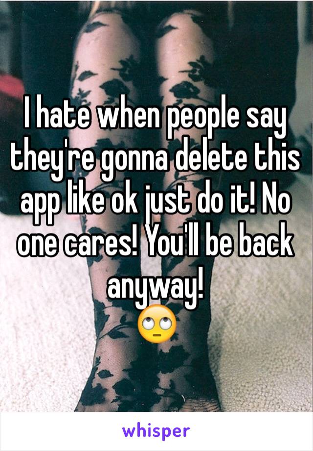 I hate when people say they're gonna delete this app like ok just do it! No one cares! You'll be back anyway! 
🙄