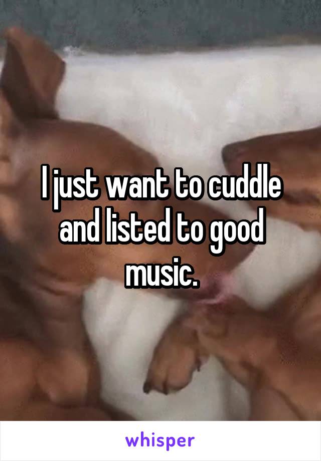 I just want to cuddle and listed to good music.