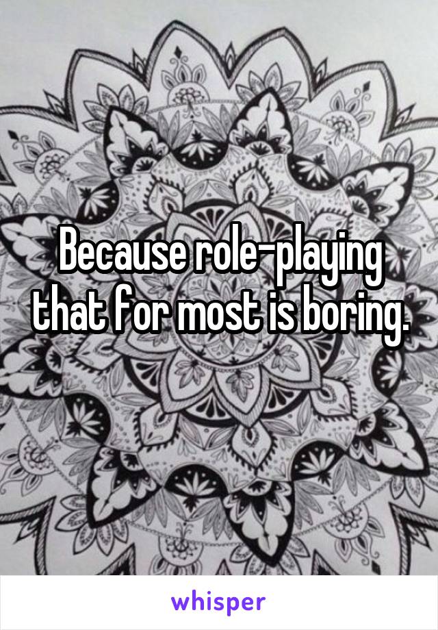 Because role-playing that for most is boring. 