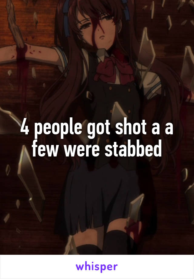 4 people got shot a a few were stabbed