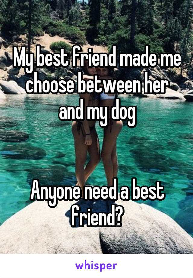 My best friend made me choose between her and my dog


Anyone need a best friend?