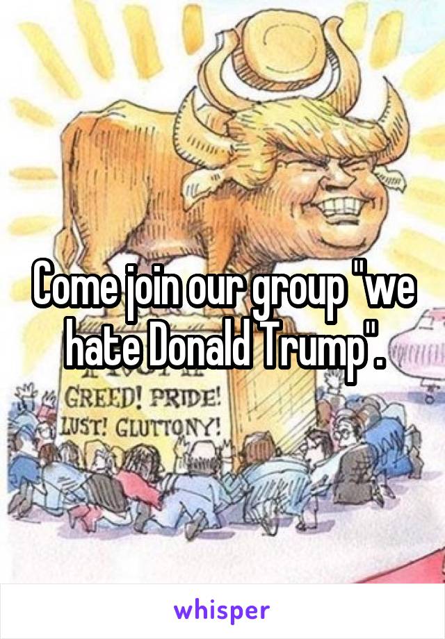 Come join our group "we hate Donald Trump".