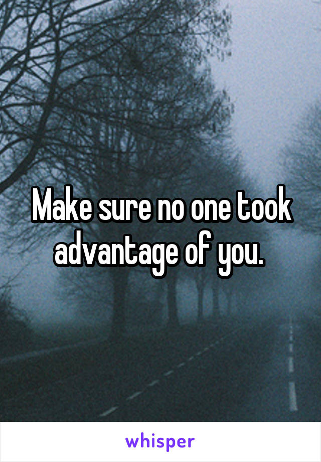 Make sure no one took advantage of you. 