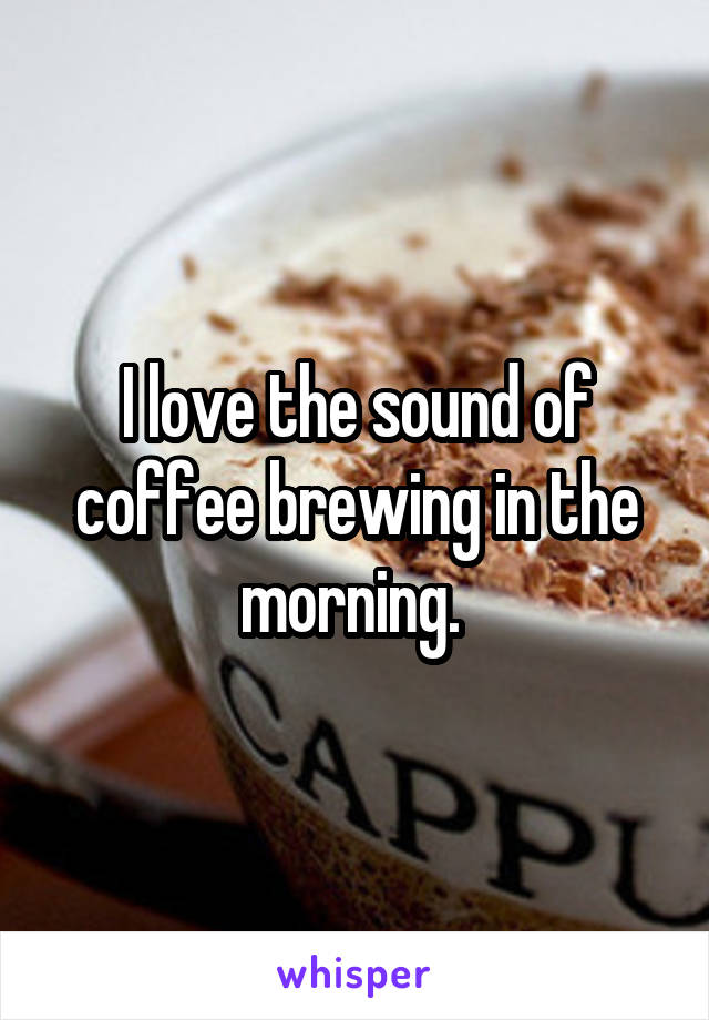 I love the sound of coffee brewing in the morning. 