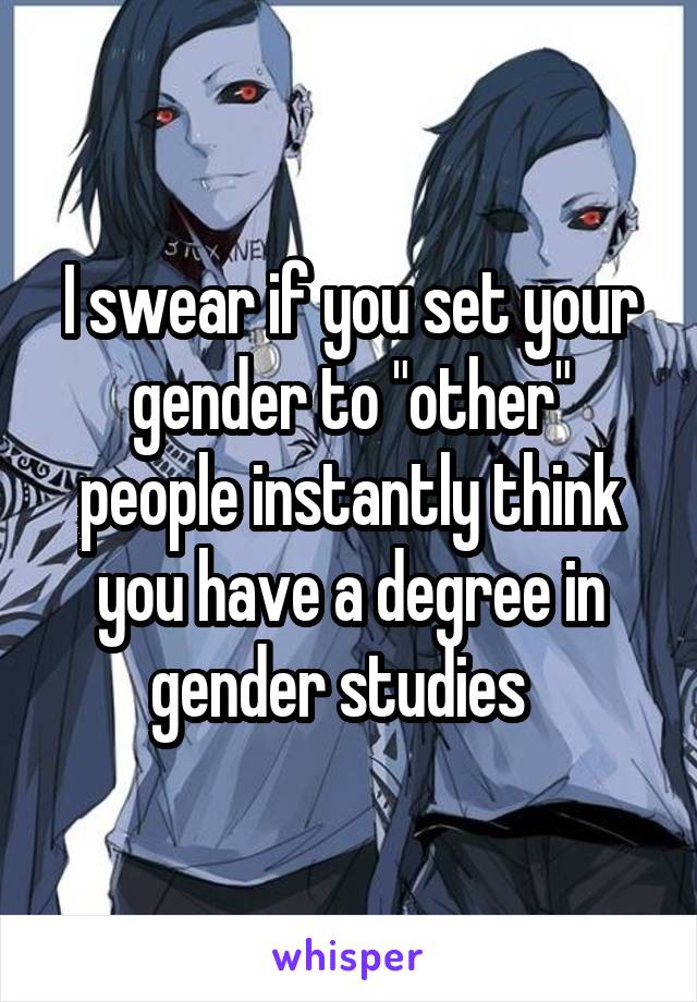 I swear if you set your gender to "other" people instantly think you have a degree in gender studies  