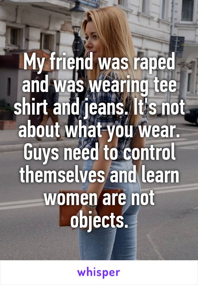 My friend was raped and was wearing tee shirt and jeans. It's not about what you wear. Guys need to control themselves and learn women are not objects.