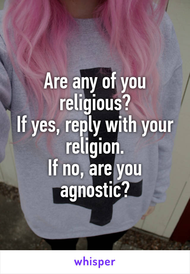 Are any of you religious?
If yes, reply with your religion.
If no, are you agnostic?