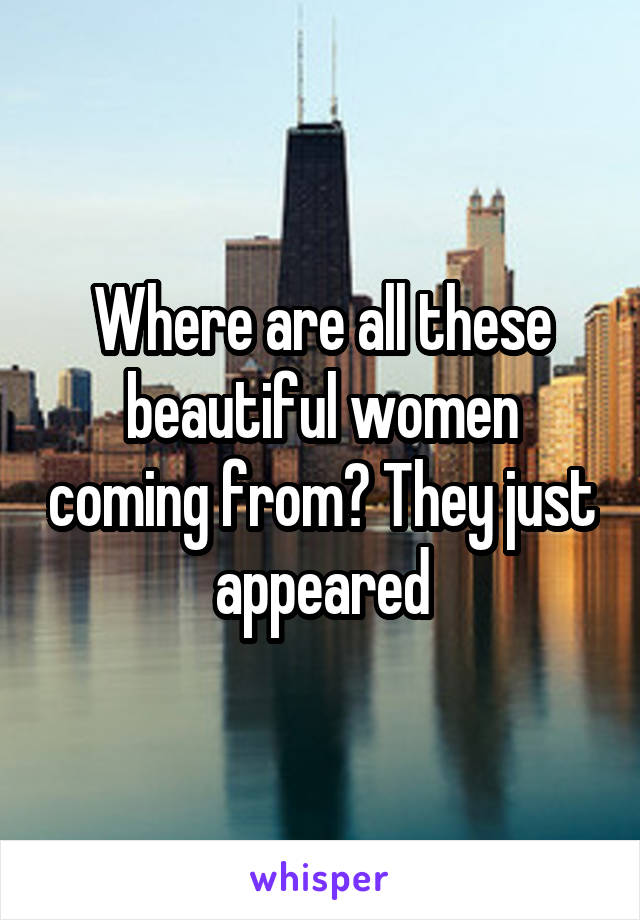 Where are all these beautiful women coming from? They just appeared