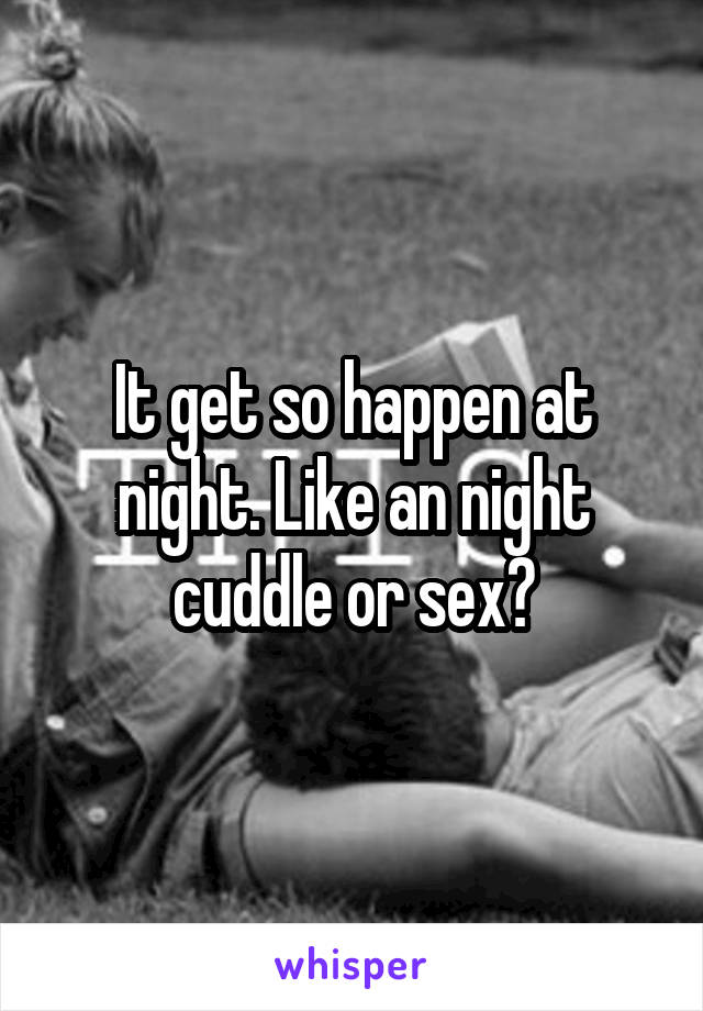 It get so happen at night. Like an night cuddle or sex?