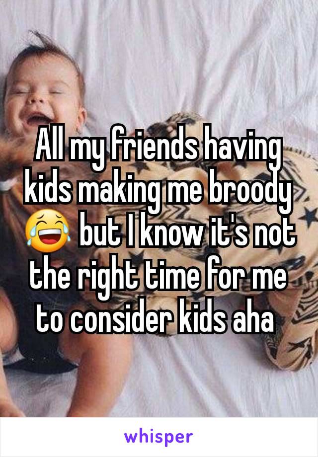 All my friends having kids making me broody  😂 but I know it's not the right time for me to consider kids aha 