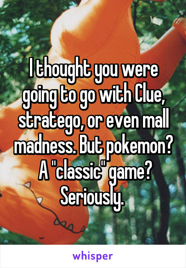 I thought you were going to go with Clue, stratego, or even mall madness. But pokemon?  A "classic" game? Seriously. 