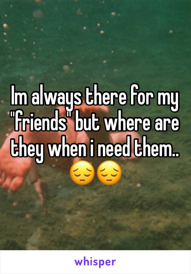 Im always there for my "friends" but where are they when i need them.. 😔😔 