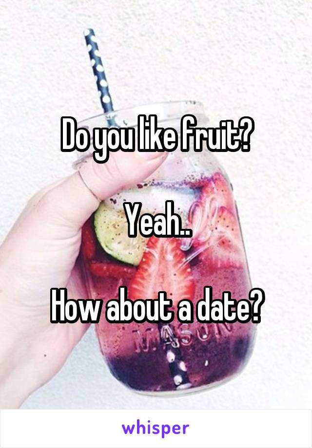 Do you like fruit?

Yeah..

How about a date?