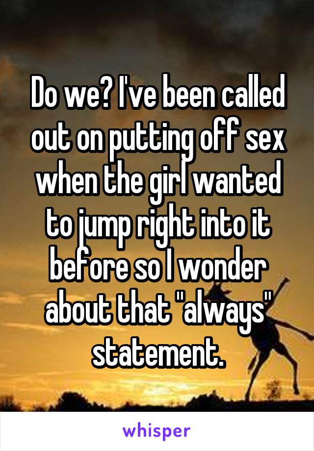 Do we? I've been called out on putting off sex when the girl wanted to jump right into it before so I wonder about that "always" statement.