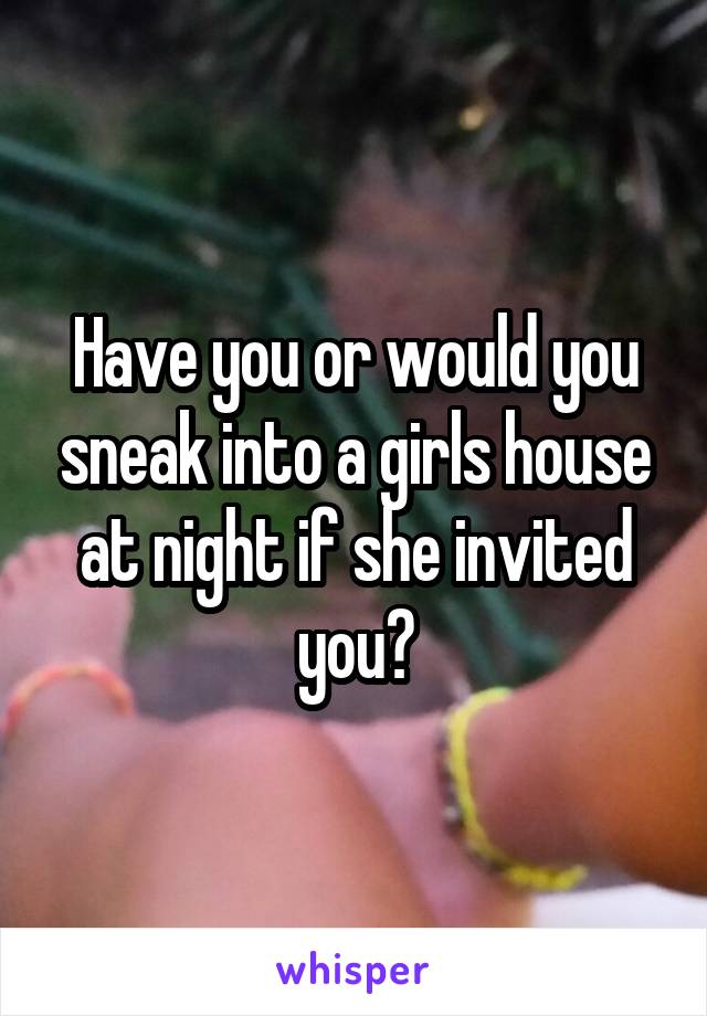 Have you or would you sneak into a girls house at night if she invited you?