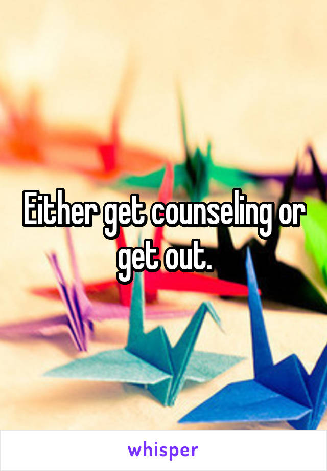 Either get counseling or get out.