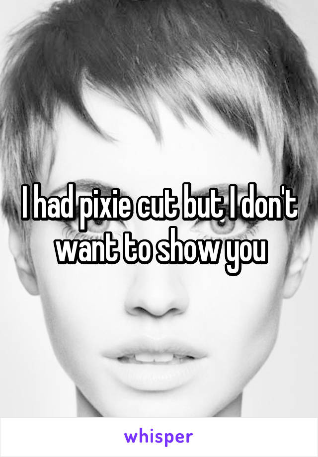 I had pixie cut but I don't want to show you