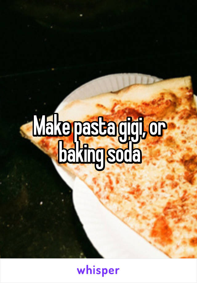 Make pasta gigi, or baking soda