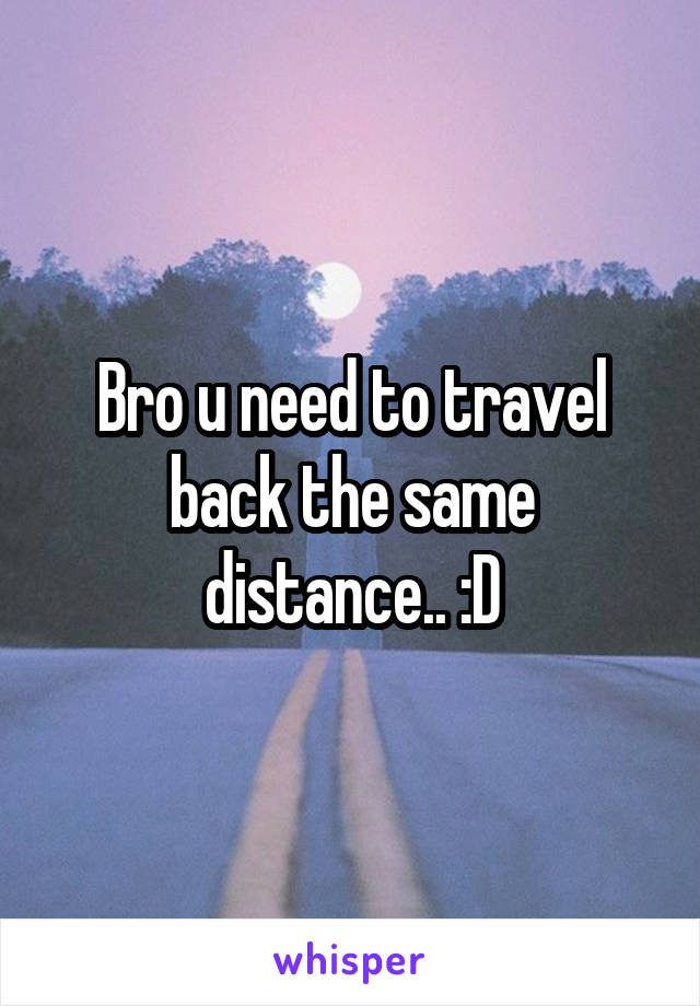 Bro u need to travel back the same distance.. :D