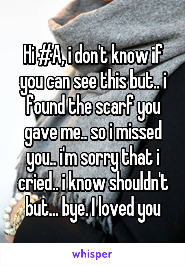 Hi #A, i don't know if you can see this but.. i found the scarf you gave me.. so i missed you.. i'm sorry that i cried.. i know shouldn't but... bye. I loved you