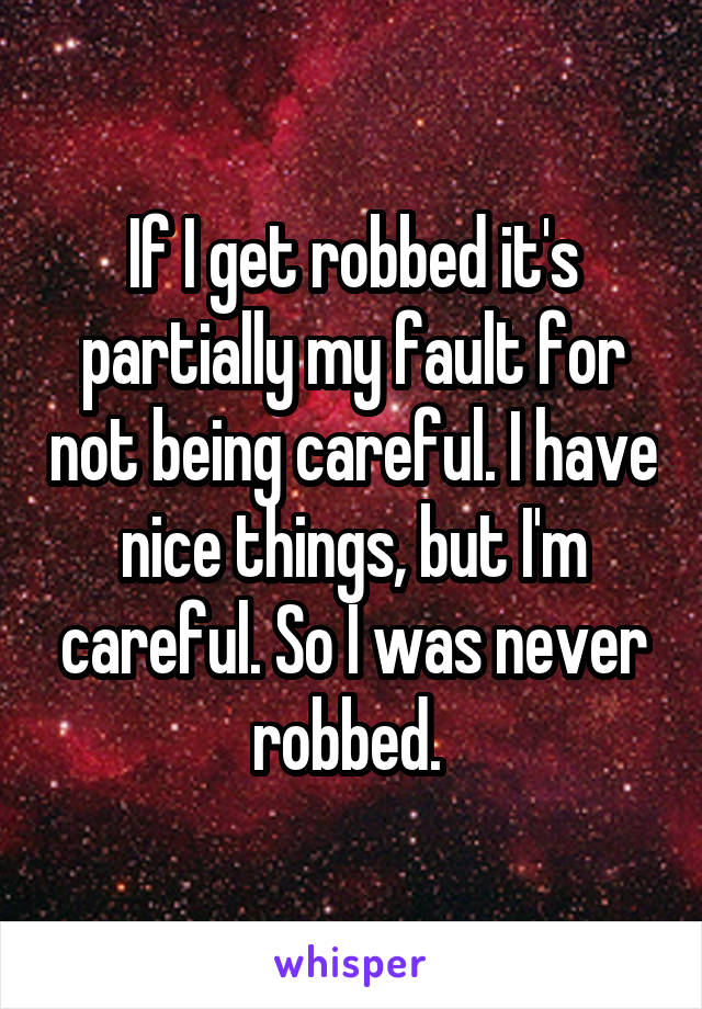 If I get robbed it's partially my fault for not being careful. I have nice things, but I'm careful. So I was never robbed. 