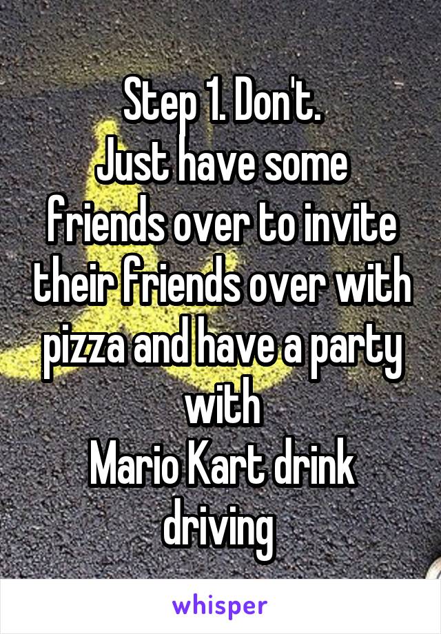 Step 1. Don't.
Just have some friends over to invite their friends over with pizza and have a party with
Mario Kart drink driving 