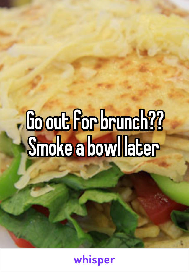 Go out for brunch?? Smoke a bowl later 