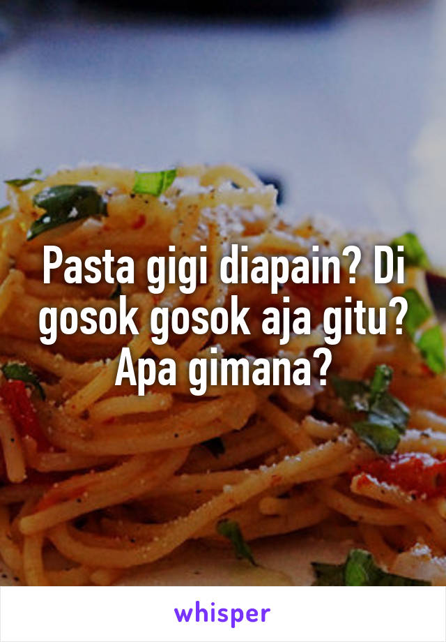 Pasta gigi diapain? Di gosok gosok aja gitu? Apa gimana?