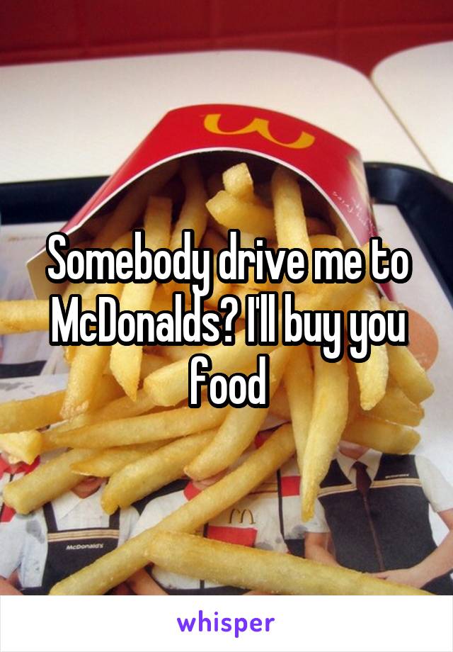 Somebody drive me to McDonalds? I'll buy you food