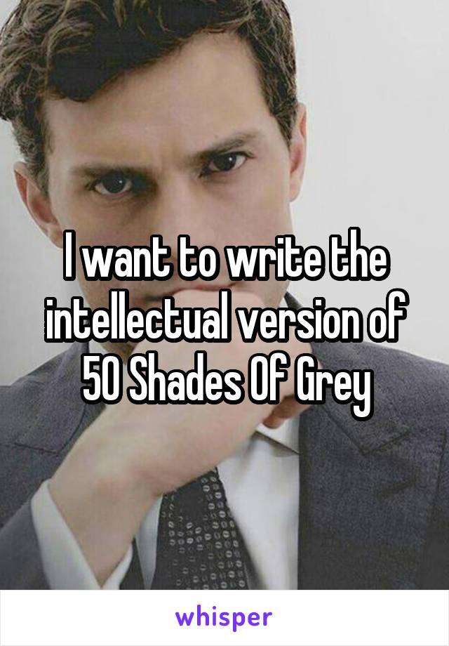 I want to write the intellectual version of 50 Shades Of Grey