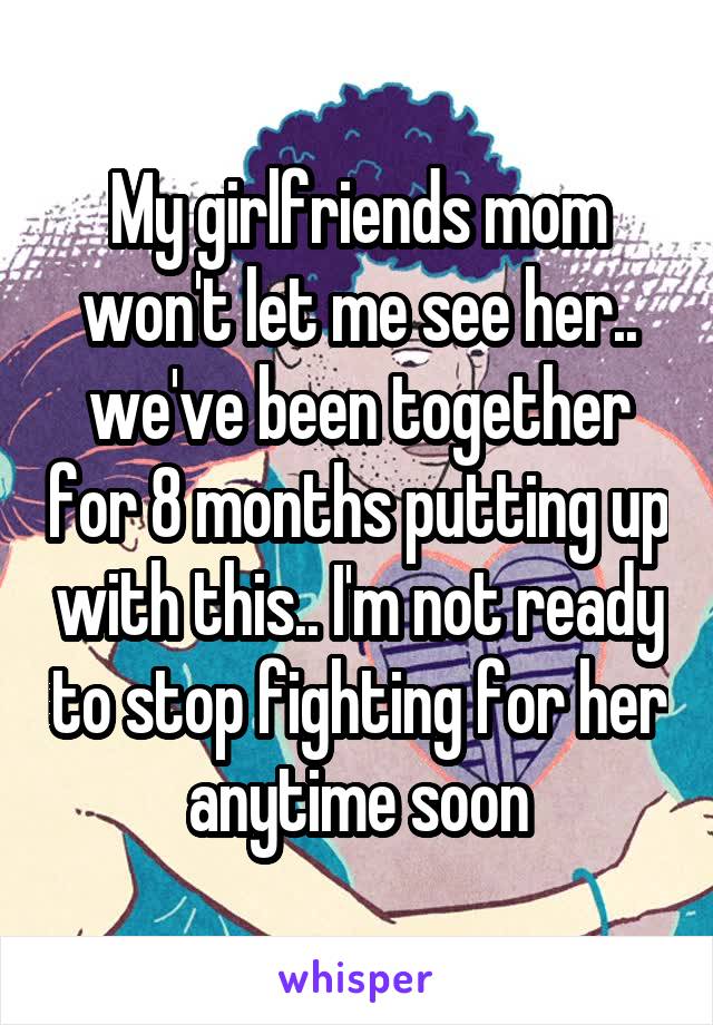 My girlfriends mom won't let me see her.. we've been together for 8 months putting up with this.. I'm not ready to stop fighting for her anytime soon