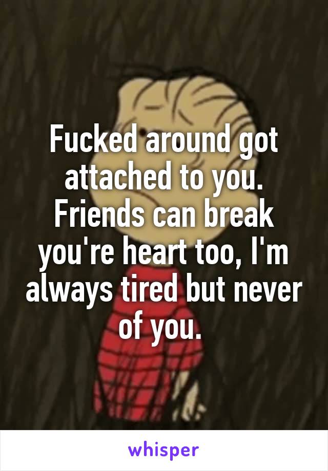 Fucked around got attached to you. Friends can break you're heart too, I'm always tired but never of you. 