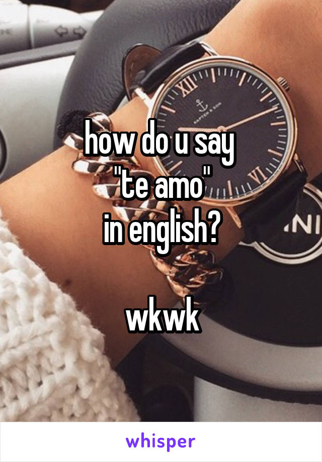 how do u say 
"te amo"
in english?

wkwk