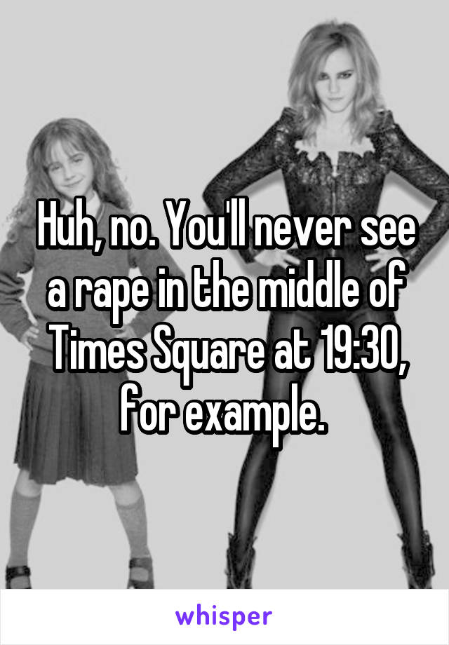 Huh, no. You'll never see a rape in the middle of Times Square at 19:30, for example. 