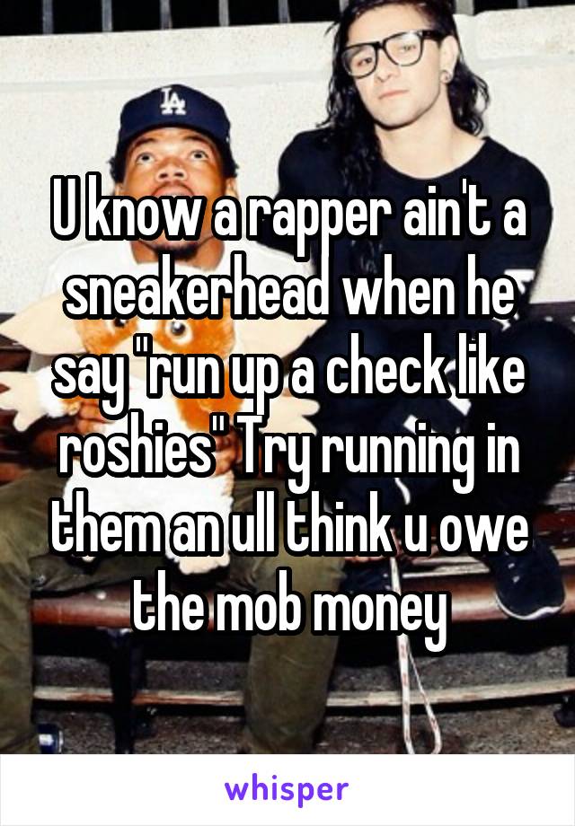 U know a rapper ain't a sneakerhead when he say "run up a check like roshies" Try running in them an ull think u owe the mob money