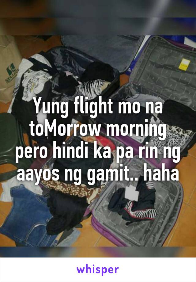 Yung flight mo na toMorrow morning pero hindi ka pa rin ng aayos ng gamit.. haha