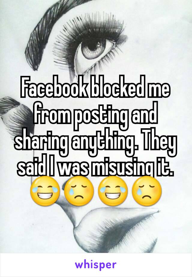 Facebook blocked me from posting and sharing anything. They said I was misusing it. 😂😢😂😢