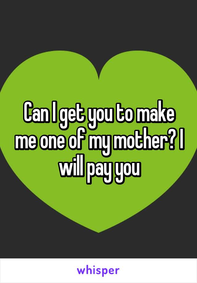 Can I get you to make me one of my mother? I will pay you