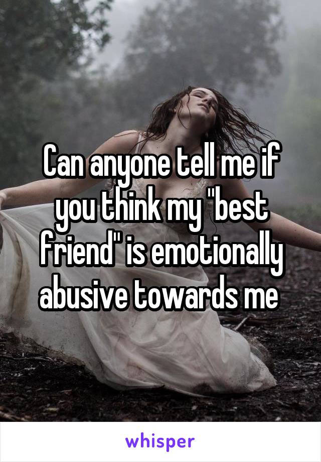 Can anyone tell me if you think my "best friend" is emotionally abusive towards me 