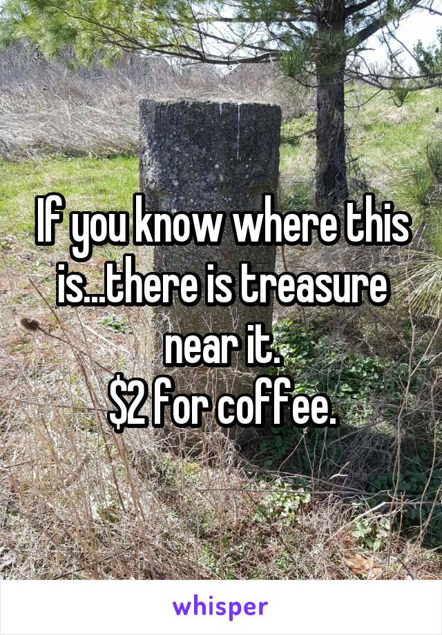 If you know where this is...there is treasure near it.
$2 for coffee.