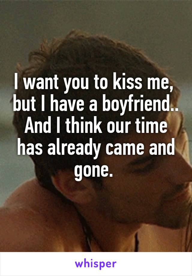 I want you to kiss me,  but I have a boyfriend.. And I think our time has already came and gone. 
