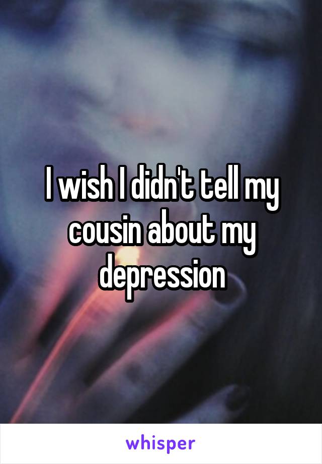 I wish I didn't tell my cousin about my depression