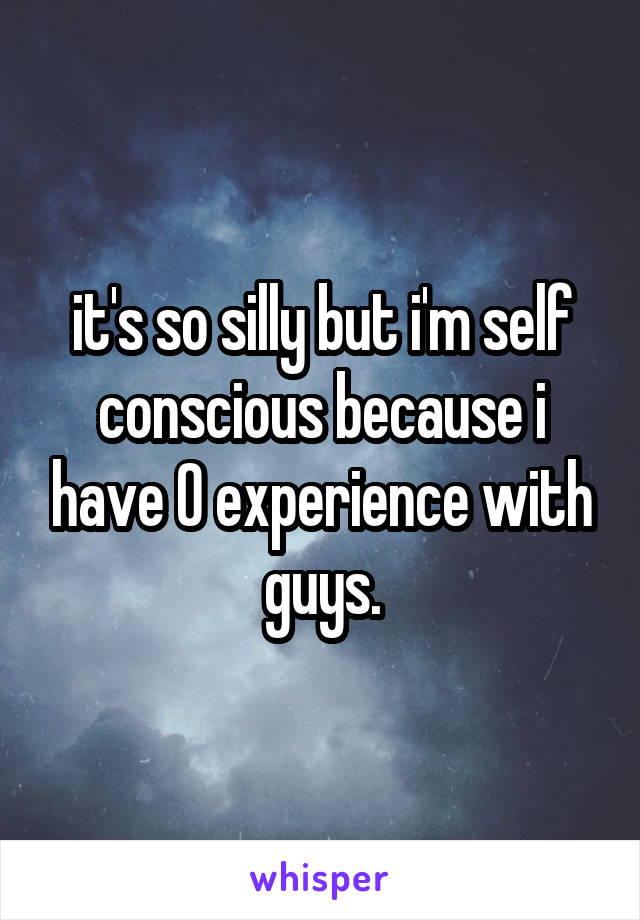 it's so silly but i'm self conscious because i have 0 experience with guys.