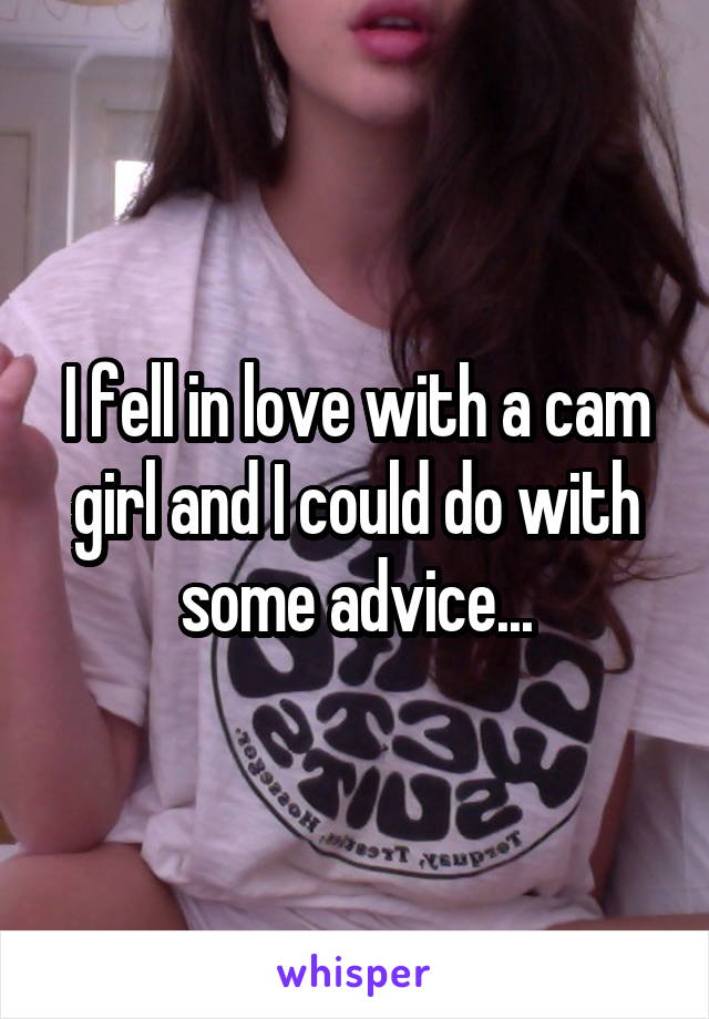 I fell in love with a cam girl and I could do with some advice...