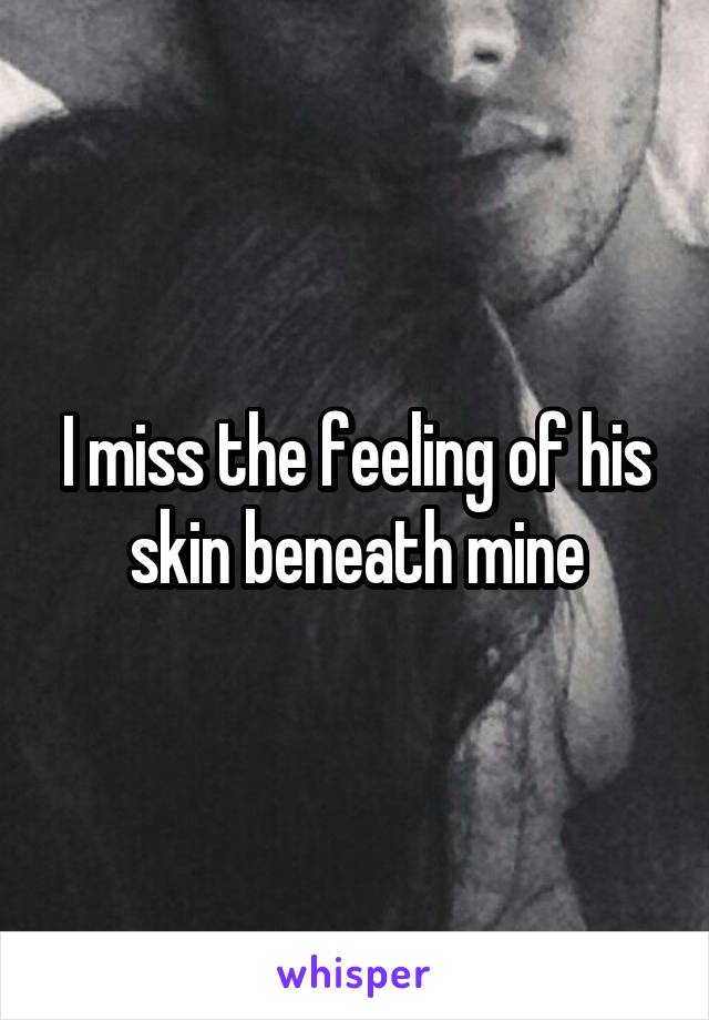 I miss the feeling of his skin beneath mine