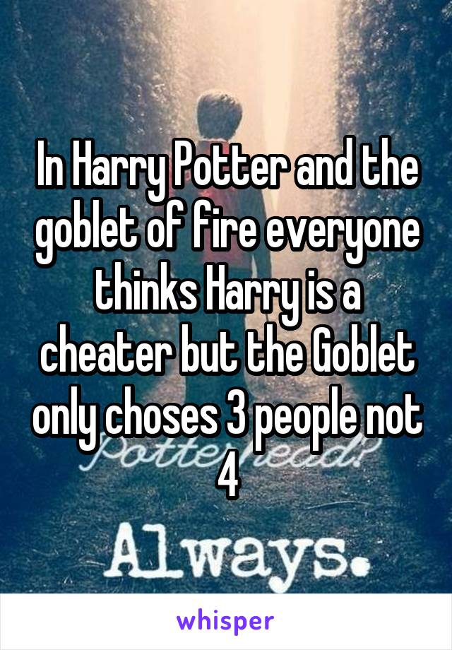 In Harry Potter and the goblet of fire everyone thinks Harry is a cheater but the Goblet only choses 3 people not 4