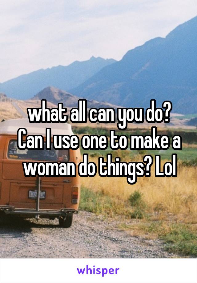  what all can you do? Can I use one to make a woman do things? Lol